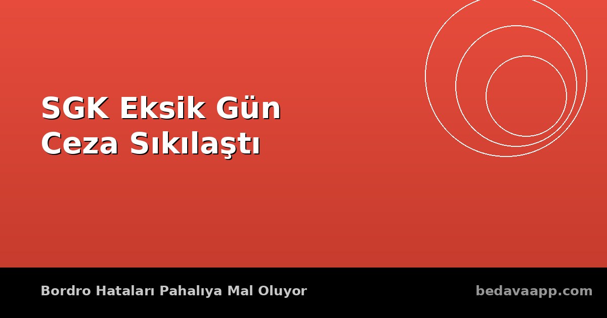 SGK Eksik Gün Bildirimi 2026: Ceza Uygulaması Sıkılaştı, Bordro Hataları Pahalıya Mal Oluyor